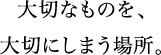 大切なものを、大切にしまう場所。